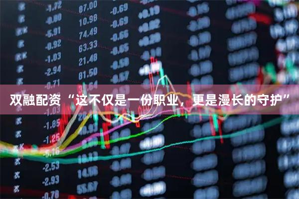 双融配资 “这不仅是一份职业，更是漫长的守护”