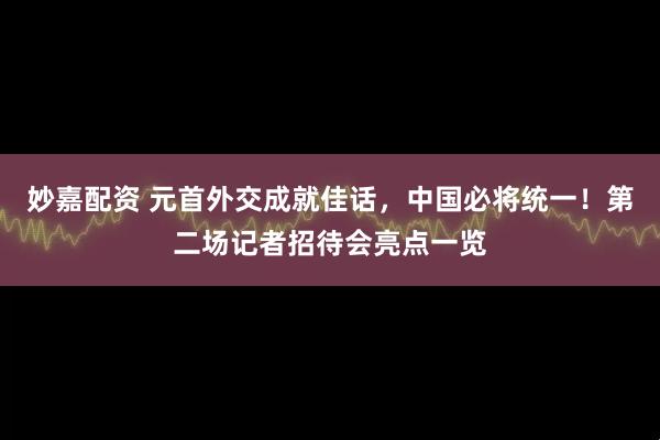 妙嘉配资 元首外交成就佳话，中国必将统一！第二场记者招待会亮点一览