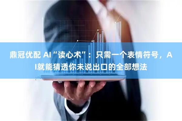 鼎冠优配 AI“读心术”：只需一个表情符号，AI就能猜透你未说出口的全部想法