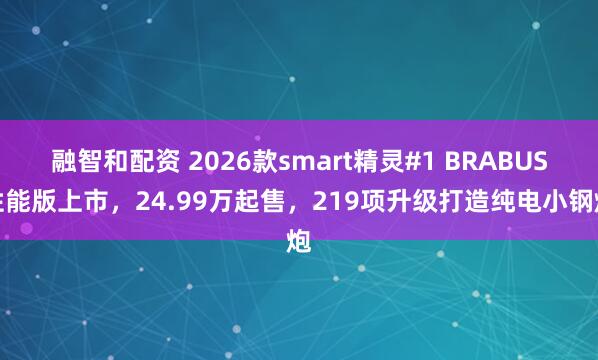 融智和配资 2026款smart精灵#1 BRABUS性能版上市，24.99万起售，219项升级打造纯电小钢炮