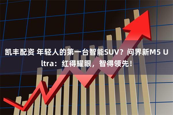 凯丰配资 年轻人的第一台智能SUV？问界新M5 Ultra：红得耀眼，智得领先！