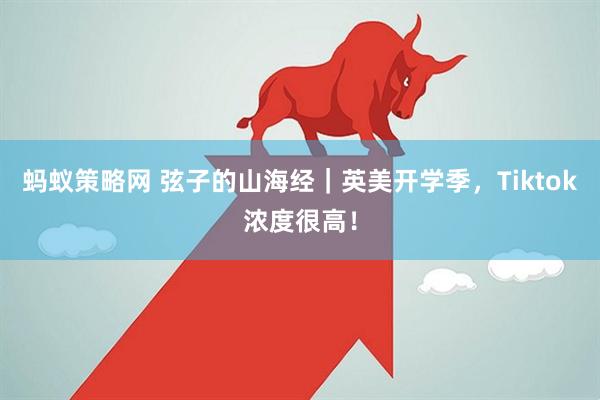 蚂蚁策略网 弦子的山海经｜英美开学季，Tiktok浓度很高！