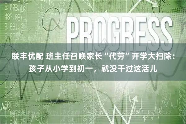联丰优配 班主任召唤家长“代劳”开学大扫除：孩子从小学到初一，就没干过这活儿