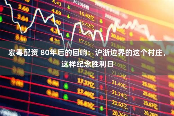 宏粤配资 80年后的回响：沪浙边界的这个村庄，这样纪念胜利日