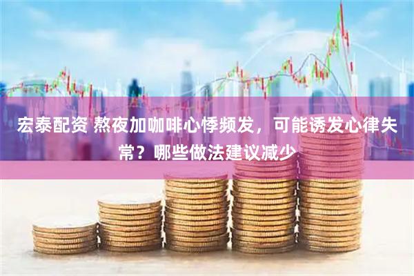 宏泰配资 熬夜加咖啡心悸频发，可能诱发心律失常？哪些做法建议减少
