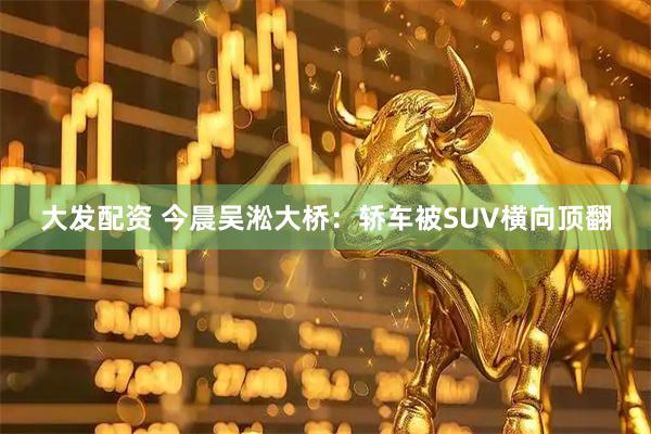 大发配资 今晨吴淞大桥：轿车被SUV横向顶翻