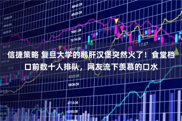 信捷策略 复旦大学的鹅肝汉堡突然火了！食堂档口前数十人排队，网友流下羡慕的口水