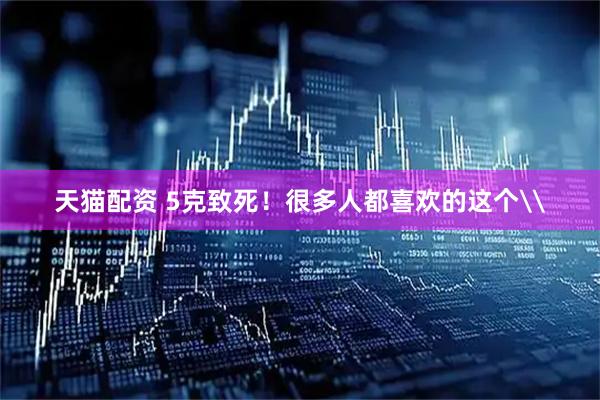 天猫配资 5克致死！很多人都喜欢的这个\