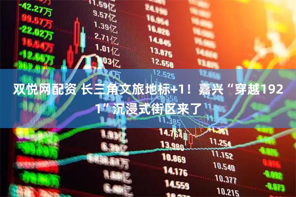 双悦网配资 长三角文旅地标+1！嘉兴“穿越1921”沉浸式街区来了