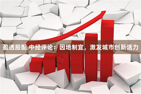 盈透股配 中经评论：因地制宜，激发城市创新活力
