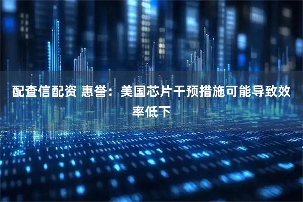 配查信配资 惠誉：美国芯片干预措施可能导致效率低下