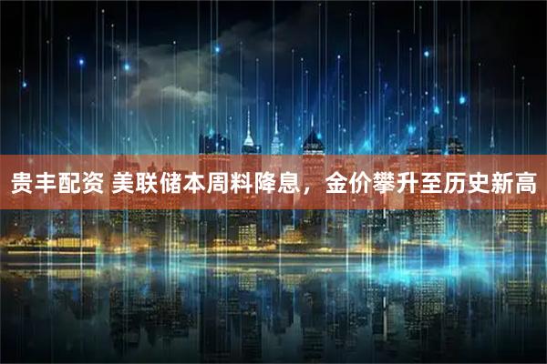 贵丰配资 美联储本周料降息，金价攀升至历史新高