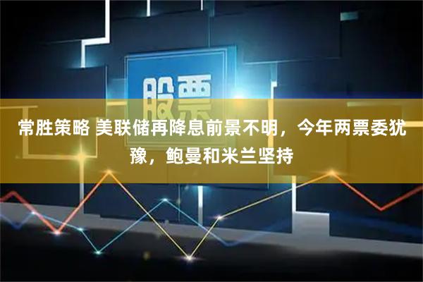常胜策略 美联储再降息前景不明，今年两票委犹豫，鲍曼和米兰坚持
