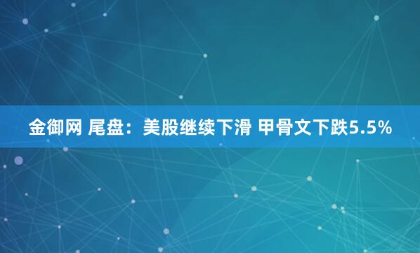 金御网 尾盘：美股继续下滑 甲骨文下跌5.5%