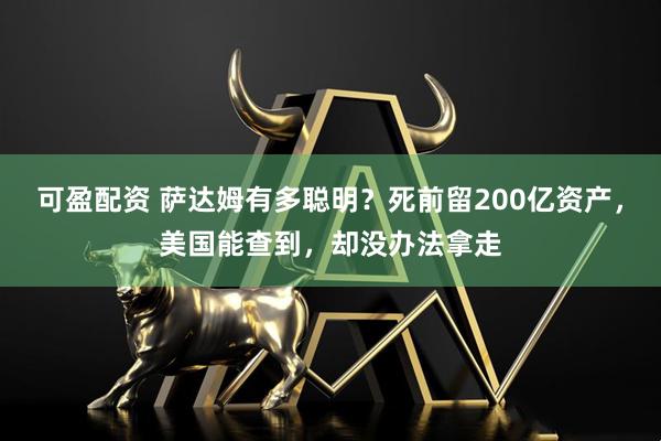 可盈配资 萨达姆有多聪明？死前留200亿资产，美国能查到，却没办法拿走