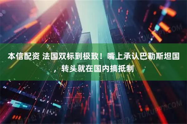 本信配资 法国双标到极致！嘴上承认巴勒斯坦国，转头就在国内搞抵制