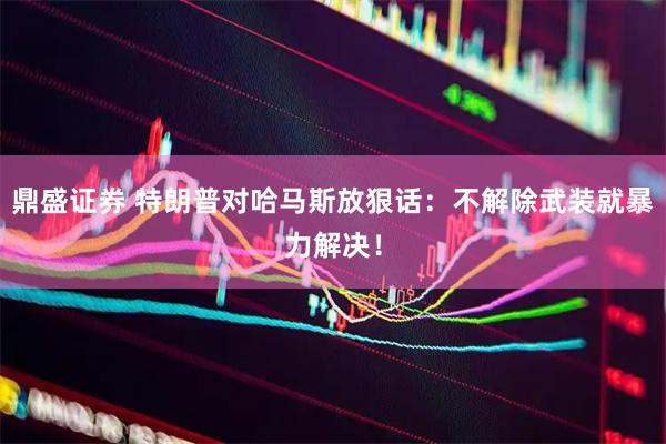 鼎盛证券 特朗普对哈马斯放狠话：不解除武装就暴力解决！