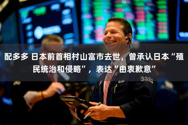 配多多 日本前首相村山富市去世，曾承认日本“殖民统治和侵略”，表达“由衷歉意”