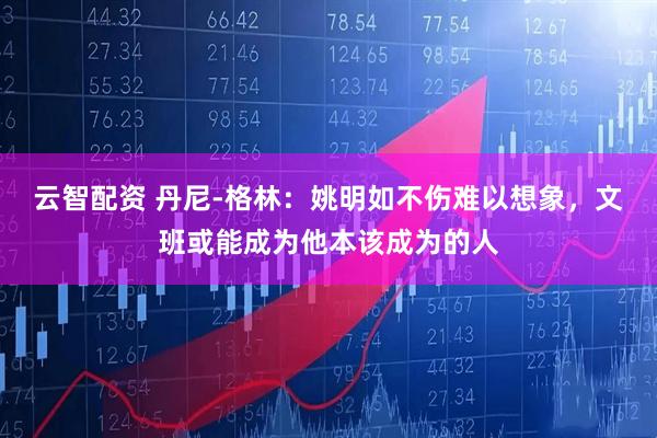 云智配资 丹尼-格林：姚明如不伤难以想象，文班或能成为他本该成为的人