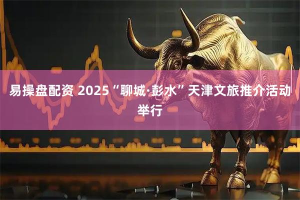 易操盘配资 2025“聊城·彭水”天津文旅推介活动举行