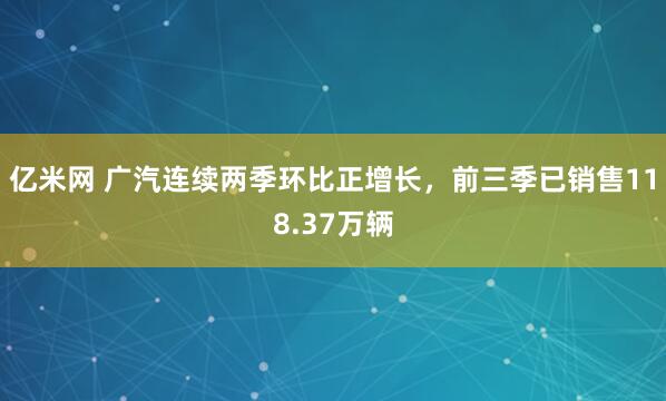 亿米网 广汽连续两季环比正增长，前三季已销售118.37万辆