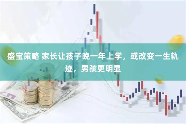 盛宝策略 家长让孩子晚一年上学，或改变一生轨迹，男孩更明显