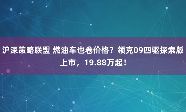沪深策略联盟 燃油车也卷价格？领克09四驱探索版上市，19.88万起！