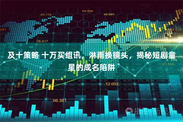 及十策略 十万买组讯，淋雨换镜头，揭秘短剧童星的成名陷阱