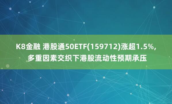 K8金融 港股通50ETF(159712)涨超1.5%, 多重因素交织下港股流动性预期承压