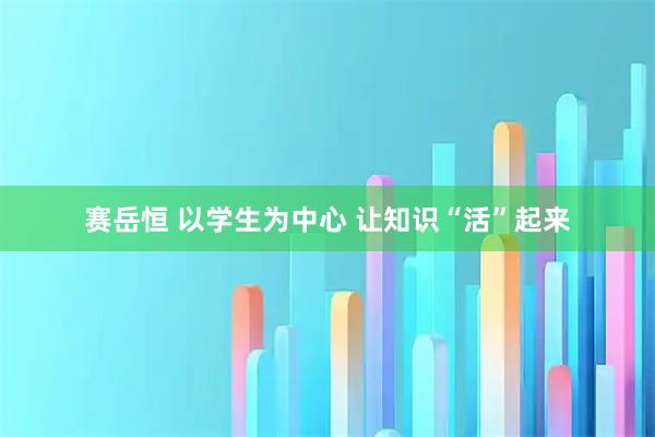 赛岳恒 以学生为中心 让知识“活”起来