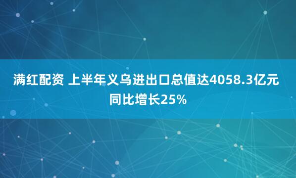 满红配资 上半年义乌进出口总值达4058.3亿元 同比增长25%