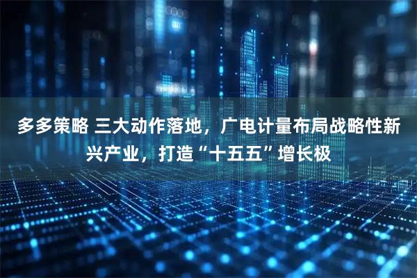 多多策略 三大动作落地，广电计量布局战略性新兴产业，打造“十五五”增长极