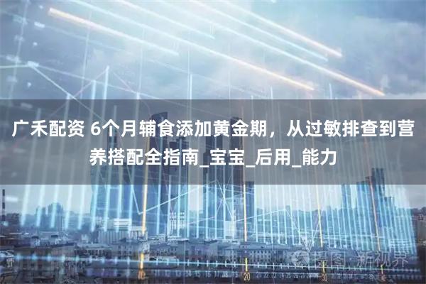 广禾配资 6个月辅食添加黄金期，从过敏排查到营养搭配全指南_宝宝_后用_能力