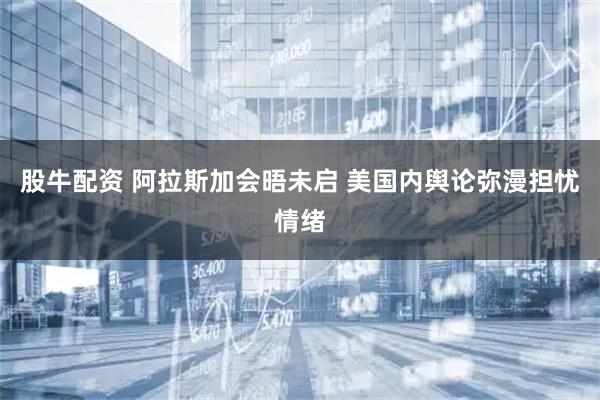股牛配资 阿拉斯加会晤未启 美国内舆论弥漫担忧情绪