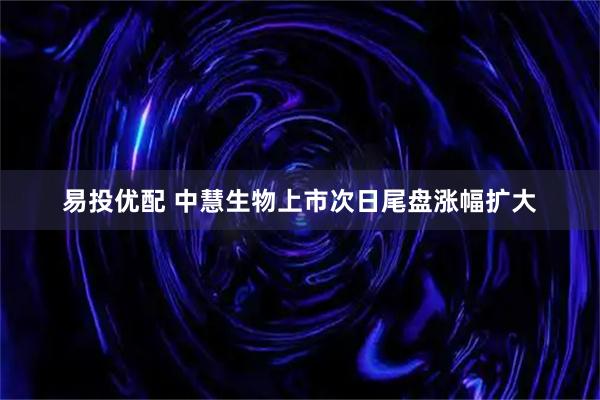 易投优配 中慧生物上市次日尾盘涨幅扩大