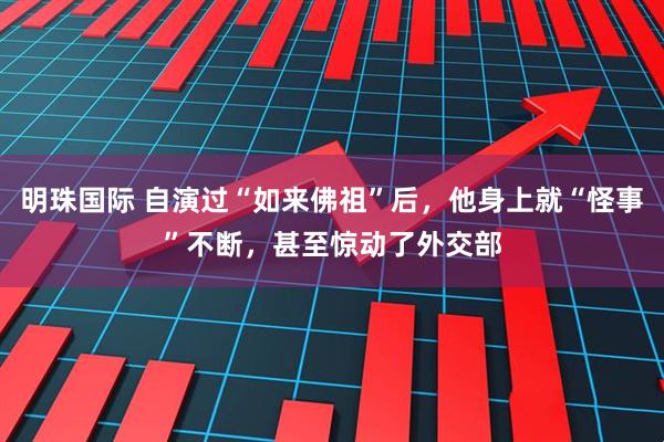明珠国际 自演过“如来佛祖”后，他身上就“怪事”不断，甚至惊动了外交部