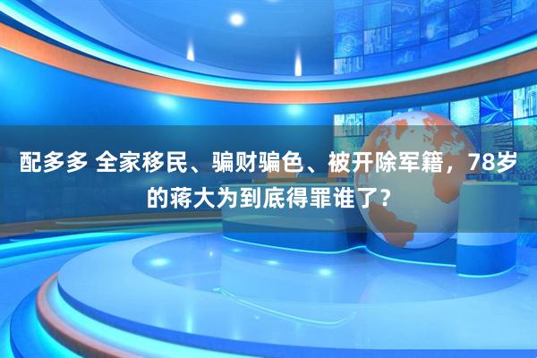 配多多 全家移民、骗财骗色、被开除军籍，78岁的蒋大为到底得罪谁了？