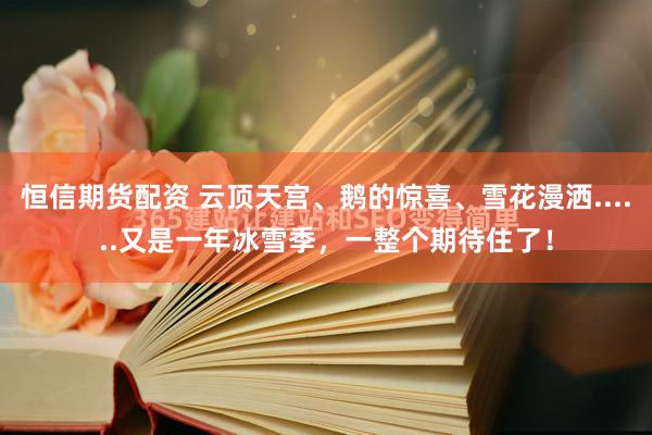 恒信期货配资 云顶天宫、鹅的惊喜、雪花漫洒......又是一年冰雪季，一整个期待住了！