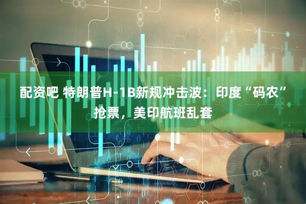 配资吧 特朗普H-1B新规冲击波：印度“码农”抢票，美印航班乱套