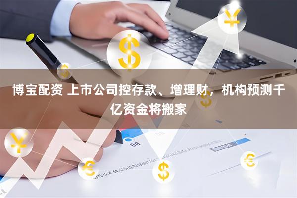 博宝配资 上市公司控存款、增理财，机构预测千亿资金将搬家