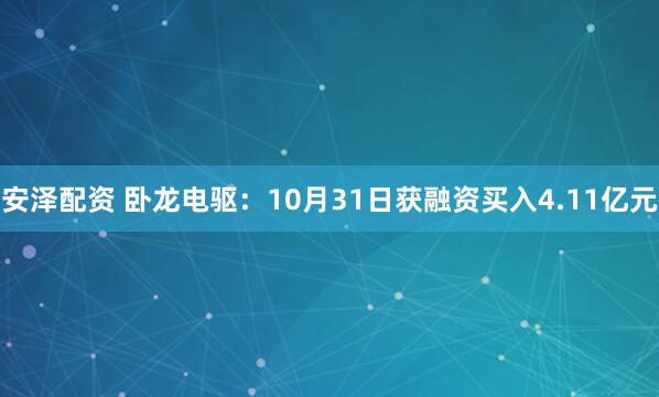 安泽配资 卧龙电驱：10月31日获融资买入4.11亿元