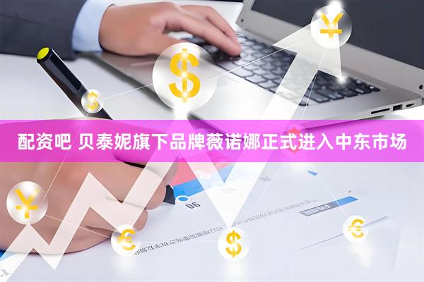 配资吧 贝泰妮旗下品牌薇诺娜正式进入中东市场