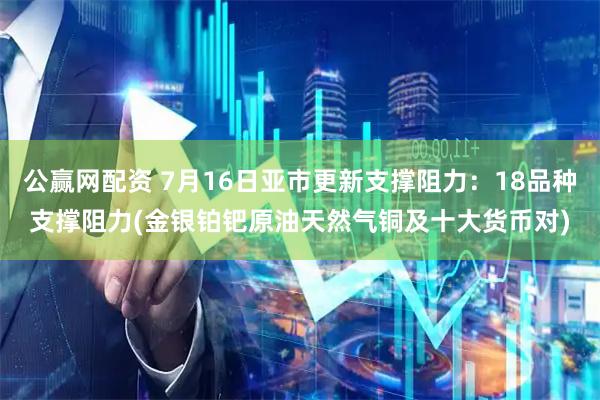 公赢网配资 7月16日亚市更新支撑阻力：18品种支撑阻力(金银铂钯原油天然气铜及十大货币对)