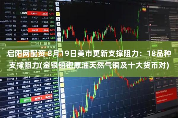 启阳网配资 8月19日美市更新支撑阻力：18品种支撑阻力(金银铂钯原油天然气铜及十大货币对)